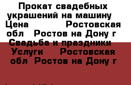 Прокат свадебных украшений на машину › Цена ­ 1 000 - Ростовская обл., Ростов-на-Дону г. Свадьба и праздники » Услуги   . Ростовская обл.,Ростов-на-Дону г.